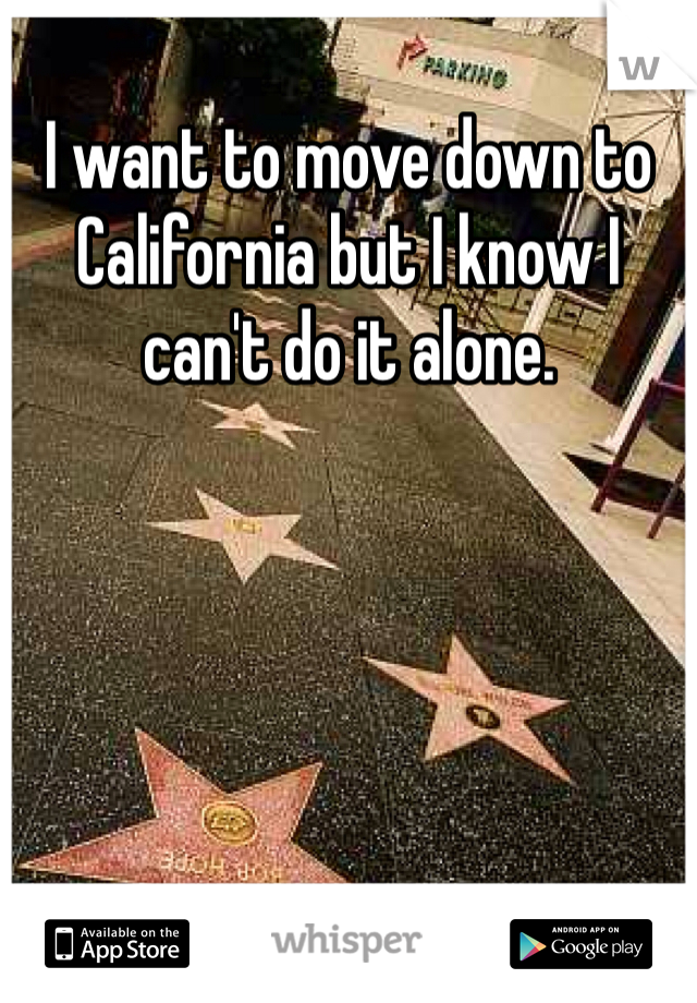 I want to move down to California but I know I can't do it alone.