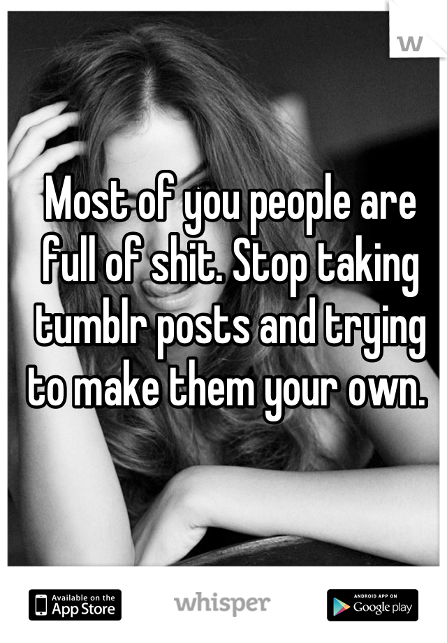 Most of you people are full of shit. Stop taking tumblr posts and trying to make them your own. 