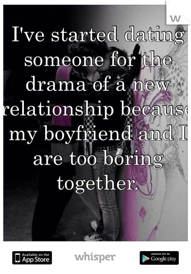 I've started dating someone for the drama of a new relationship because my boyfriend and I are too boring together. 