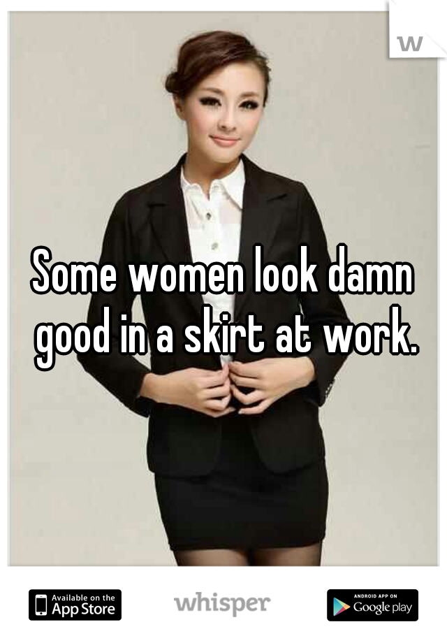 Some women look damn good in a skirt at work.