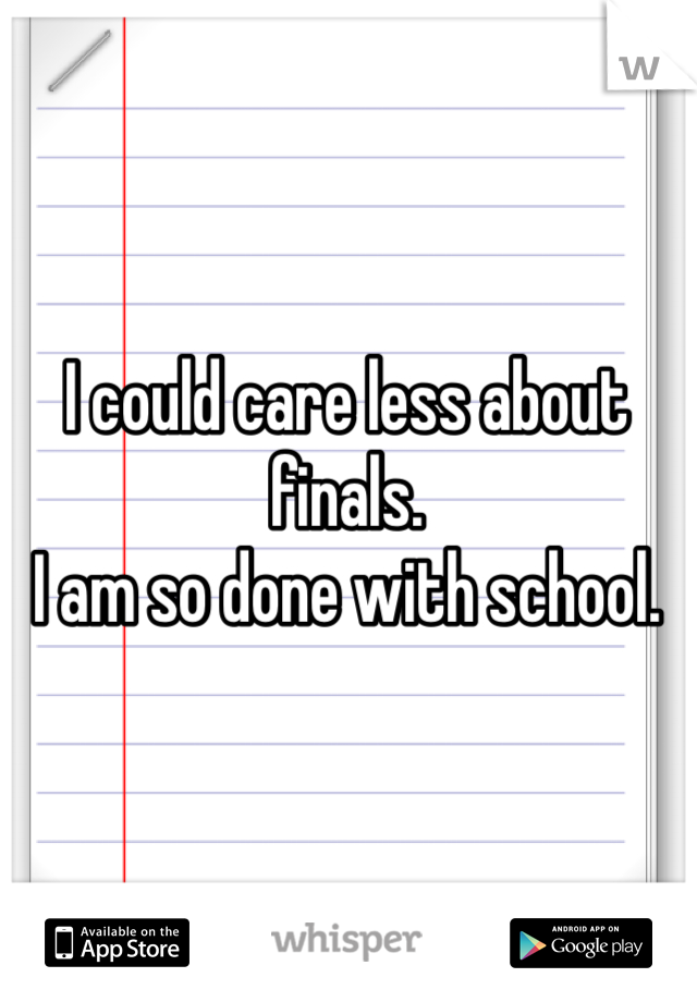 I could care less about finals.
I am so done with school.