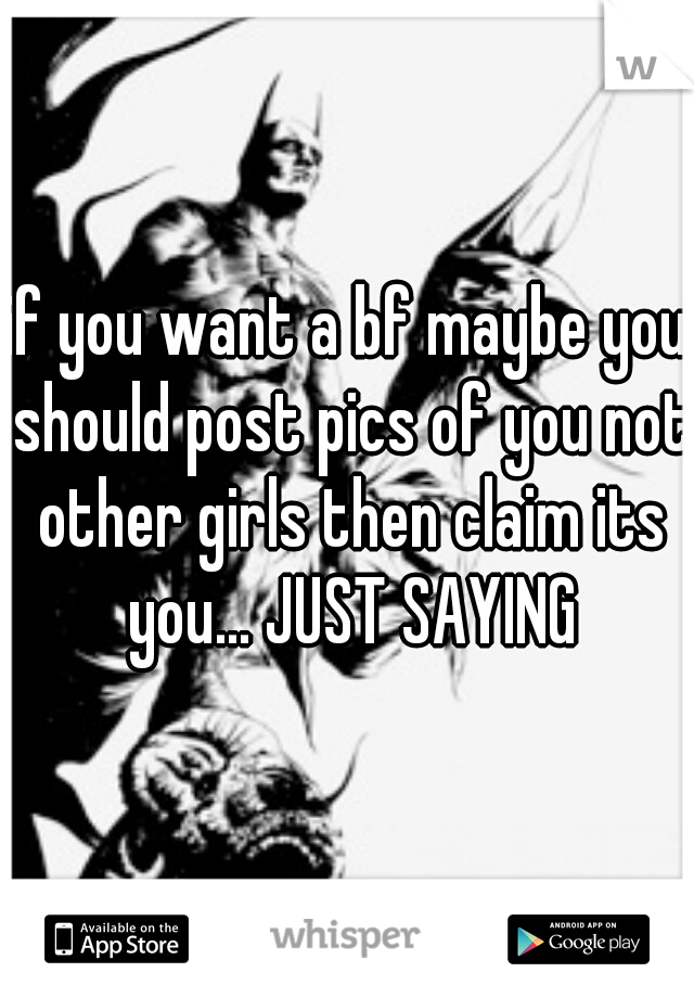 if you want a bf maybe you should post pics of you not other girls then claim its you... JUST SAYING