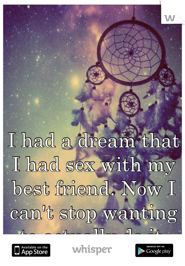 I had a dream that I had sex with my best friend. Now I can't stop wanting to actually do it. 