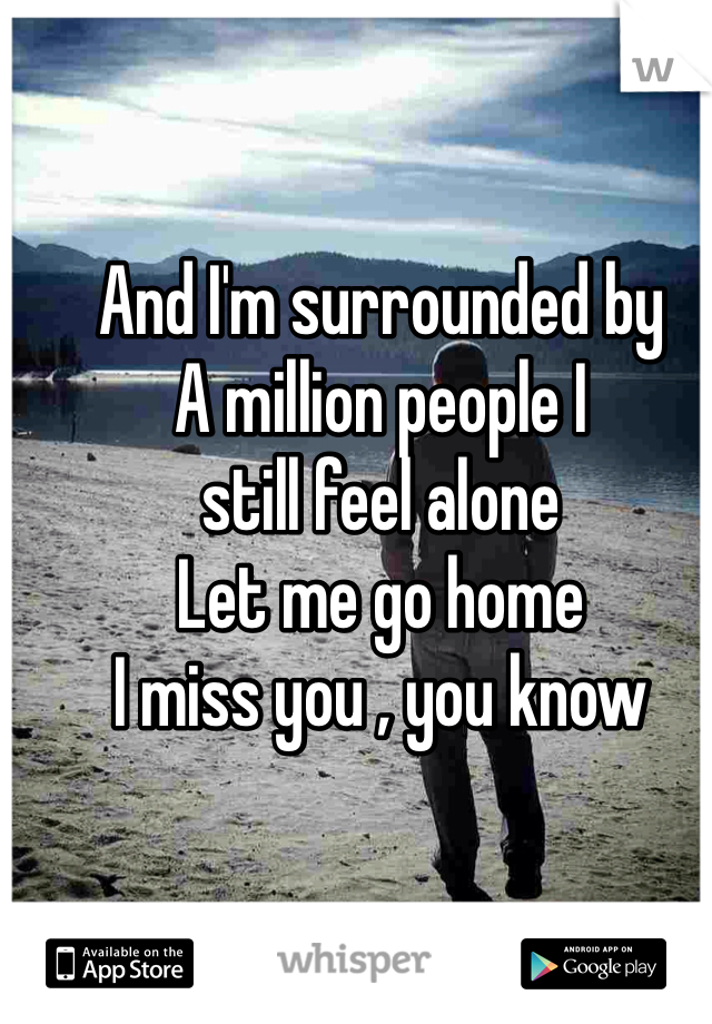 And I'm surrounded by
A million people I
still feel alone
Let me go home
I miss you , you know