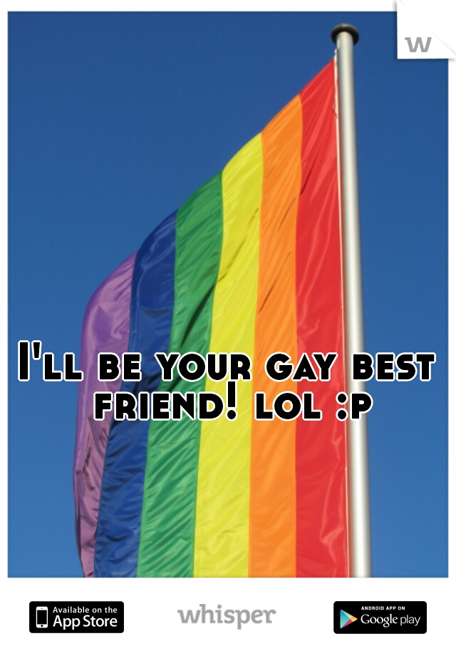 I'll be your gay best friend! lol :p