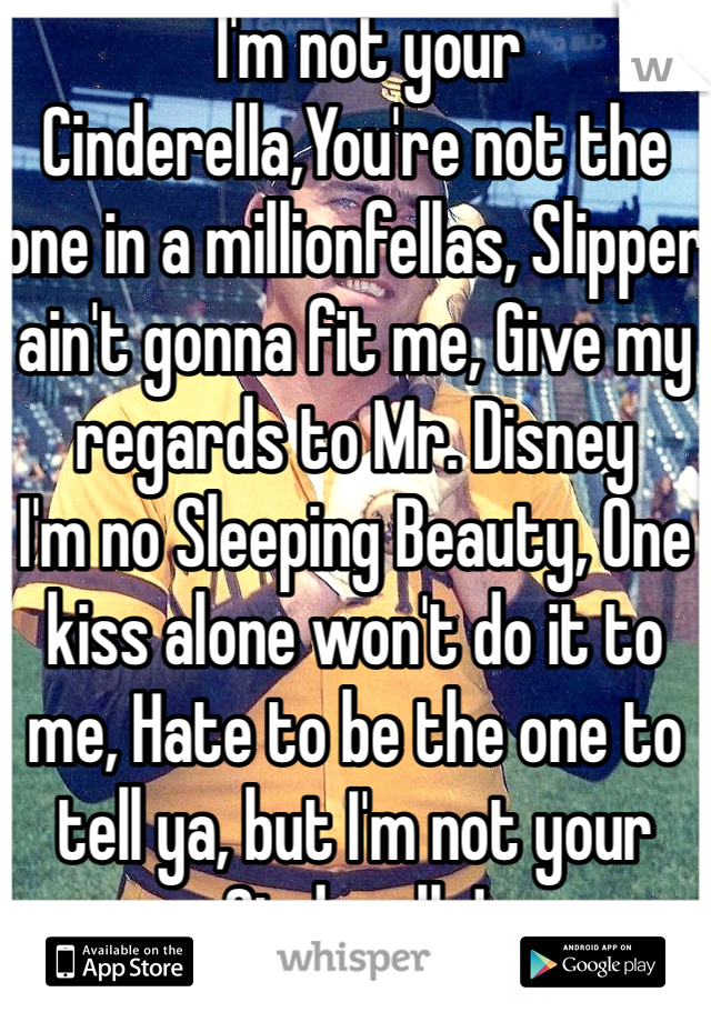   I'm not your Cinderella,You're not the one in a millionfellas, Slipper ain't gonna fit me, Give my regards to Mr. Disney
I'm no Sleeping Beauty, One kiss alone won't do it to me, Hate to be the one to tell ya, but I'm not your Cinderella!