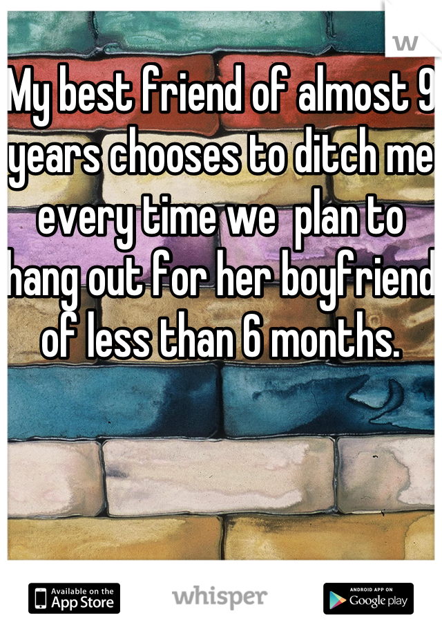My best friend of almost 9 years chooses to ditch me every time we  plan to hang out for her boyfriend of less than 6 months.