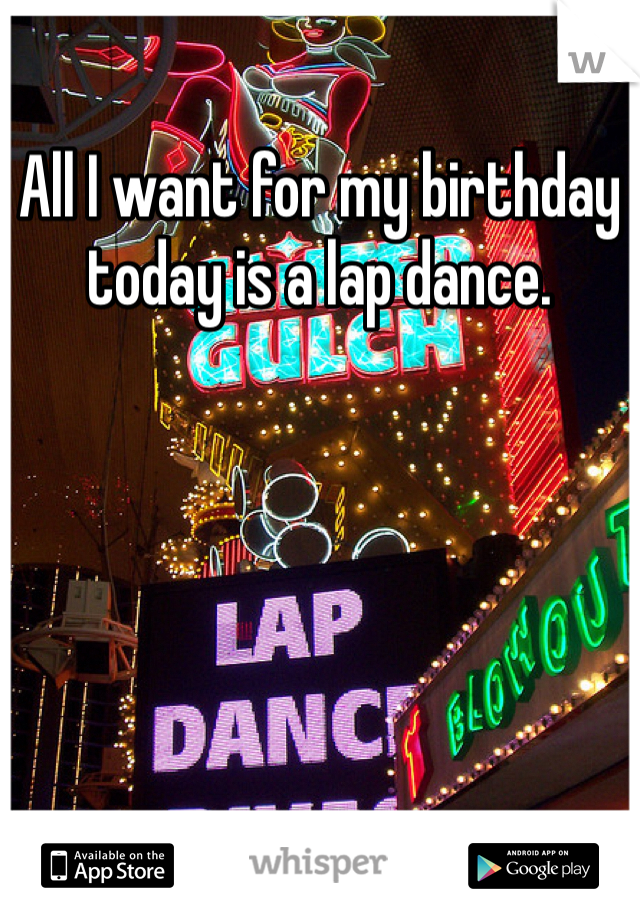 All I want for my birthday today is a lap dance.   