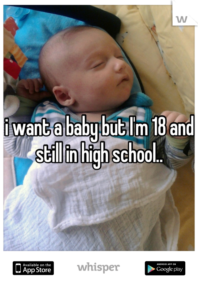 i want a baby but I'm 18 and still in high school..