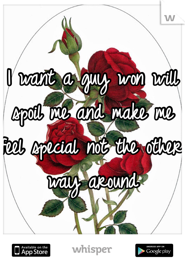 I want a guy won will spoil me and make me feel special not the other  way around
