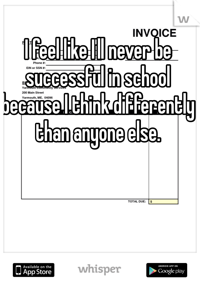 I feel like I'll never be successful in school because I think differently than anyone else. 