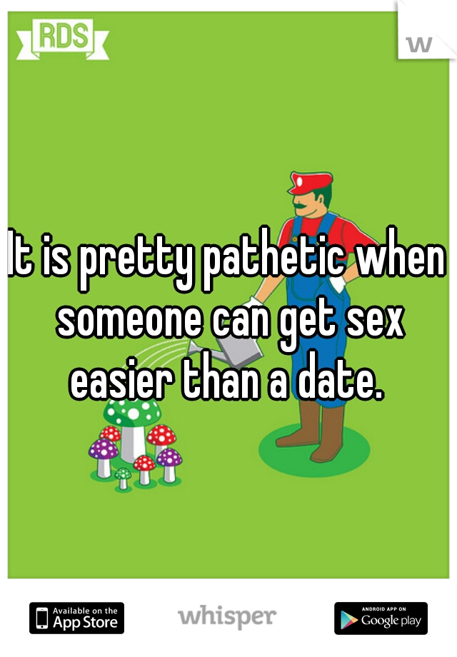 It is pretty pathetic when someone can get sex easier than a date. 