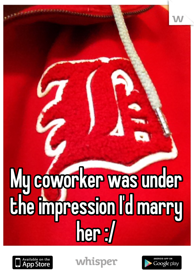 My coworker was under the impression I'd marry her :/ 