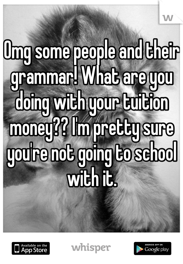 Omg some people and their grammar! What are you doing with your tuition money?? I'm pretty sure you're not going to school with it.