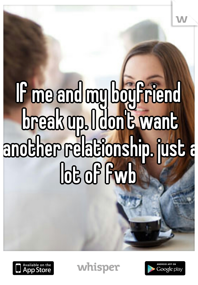 If me and my boyfriend break up. I don't want another relationship. just a lot of fwb 