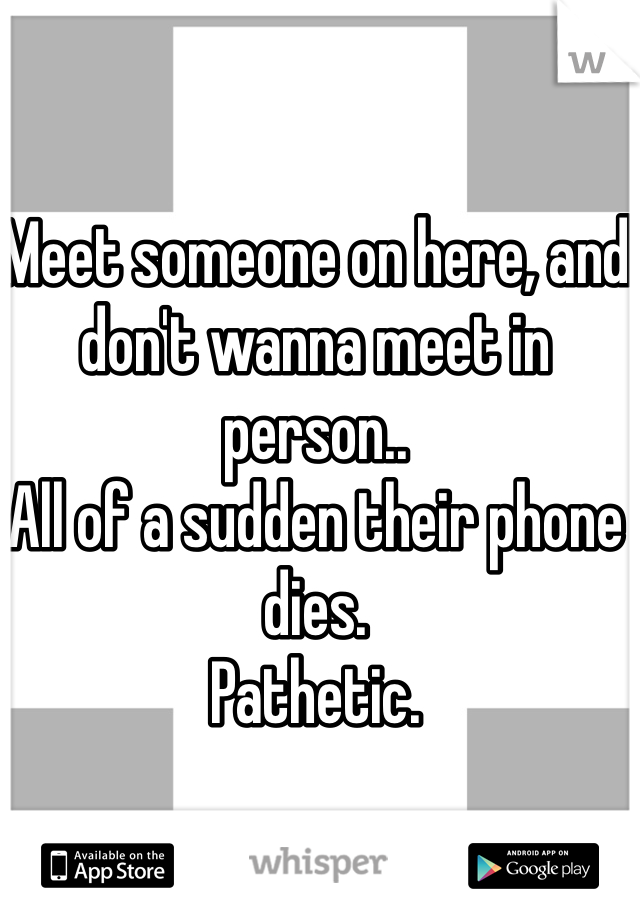 Meet someone on here, and don't wanna meet in person..
All of a sudden their phone dies.
Pathetic. 