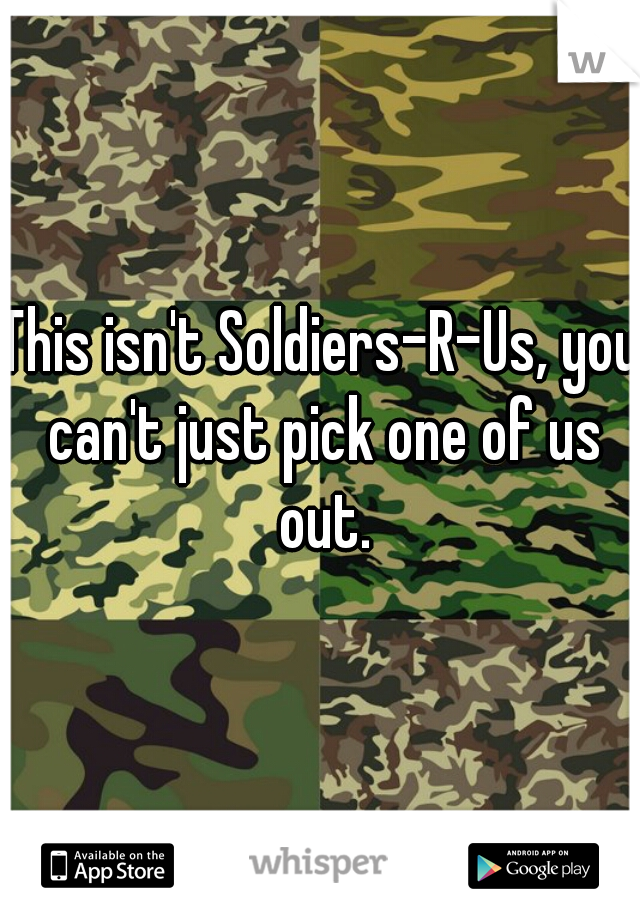 This isn't Soldiers-R-Us, you can't just pick one of us out.