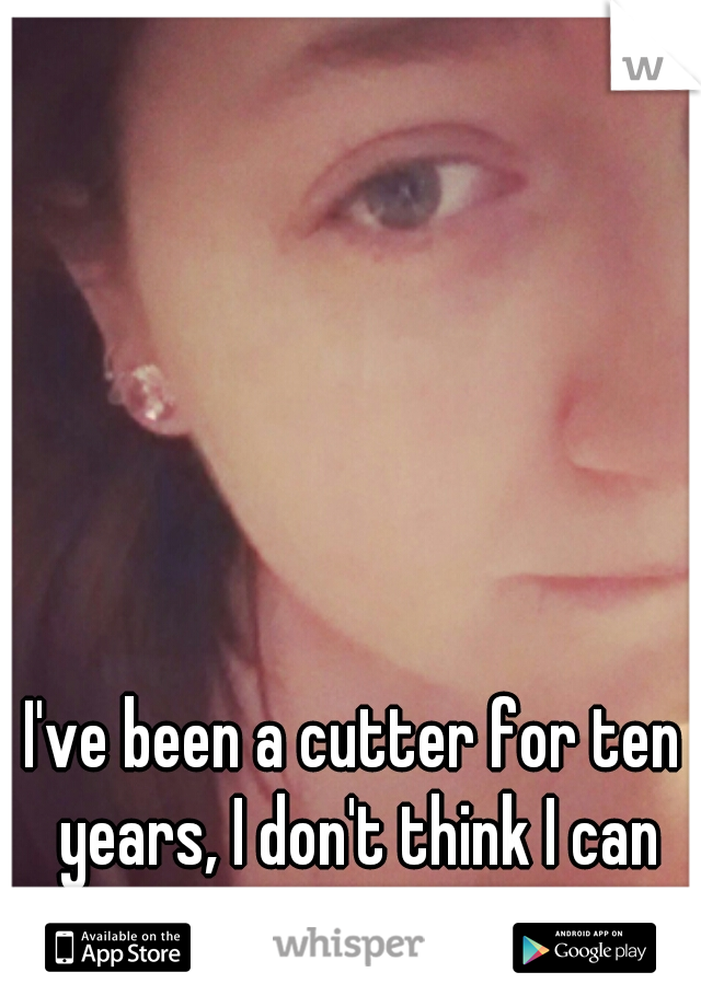 I've been a cutter for ten years, I don't think I can stop.