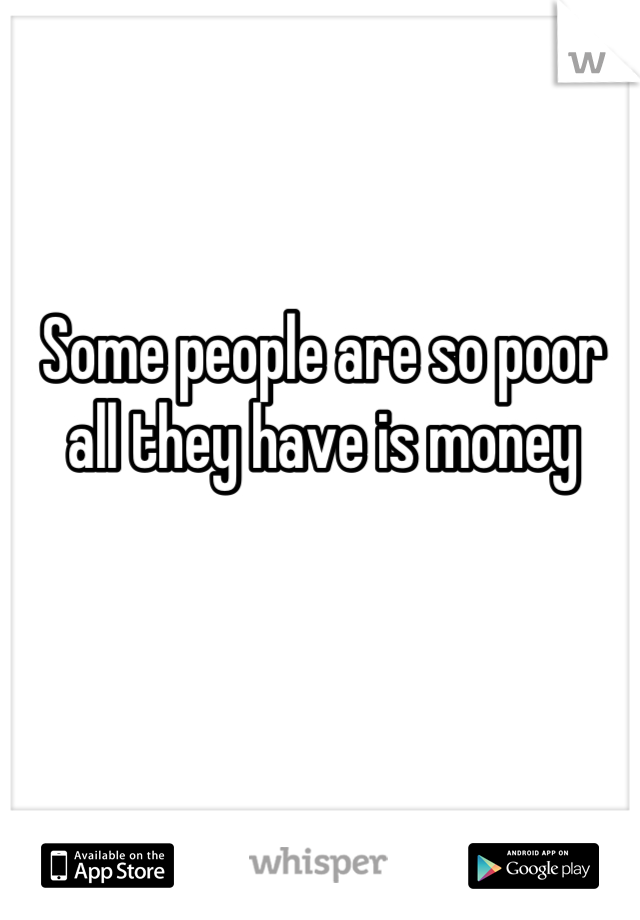 Some people are so poor all they have is money