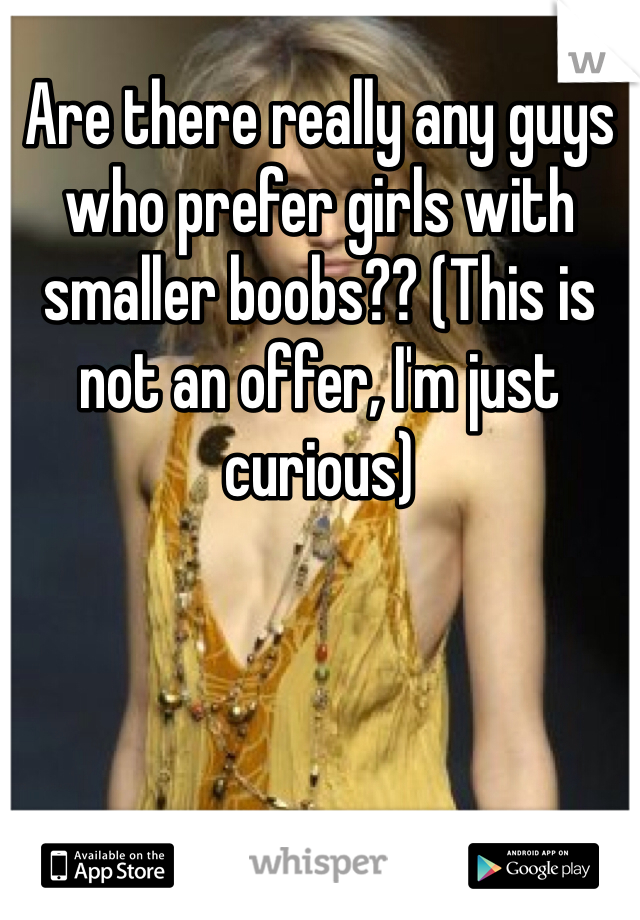 Are there really any guys who prefer girls with smaller boobs?? (This is not an offer, I'm just curious) 