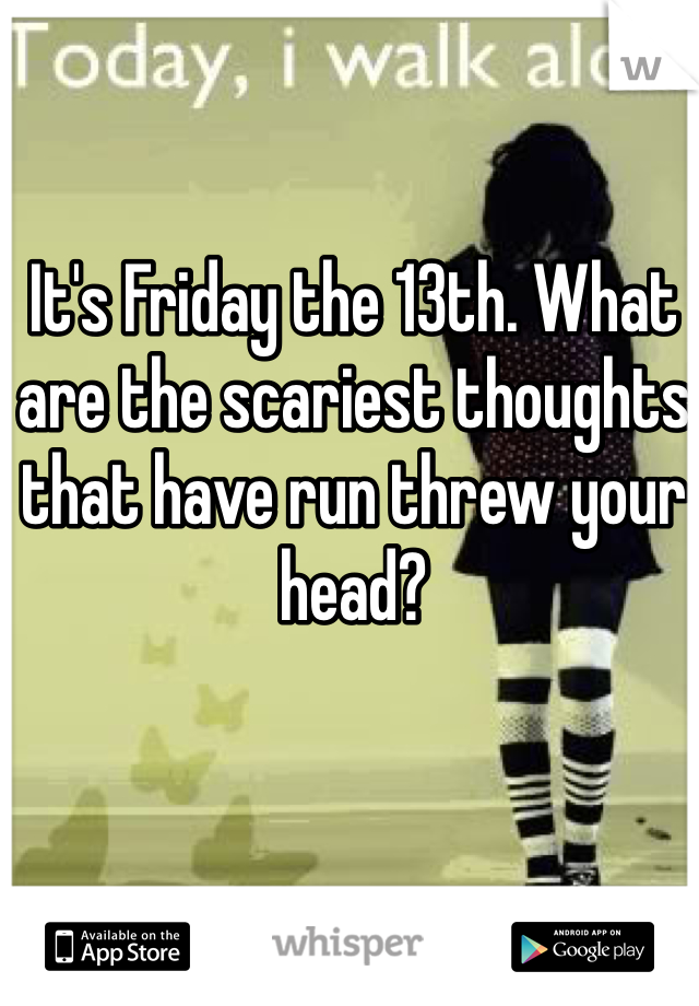 It's Friday the 13th. What are the scariest thoughts that have run threw your head?