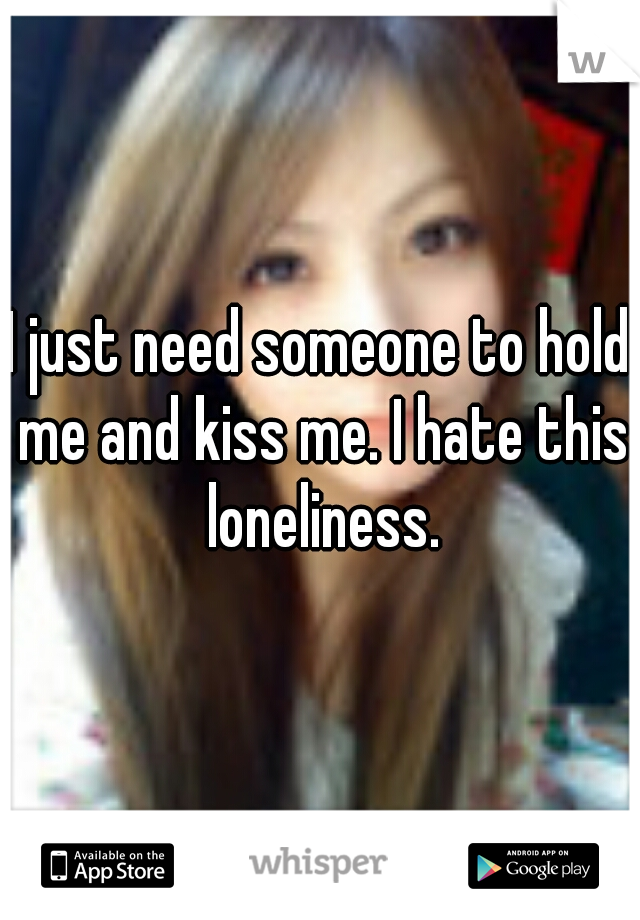 I just need someone to hold me and kiss me. I hate this loneliness.