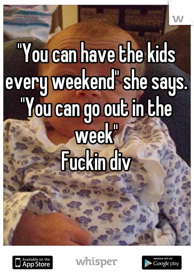 "You can have the kids every weekend" she says.
"You can go out in the week"
Fuckin div