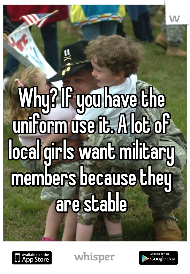 Why? If you have the uniform use it. A lot of local girls want military members because they are stable
