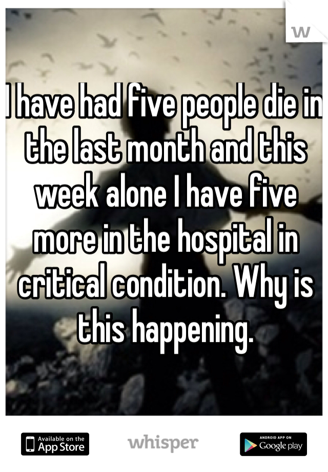 I have had five people die in the last month and this week alone I have five more in the hospital in critical condition. Why is this happening.  