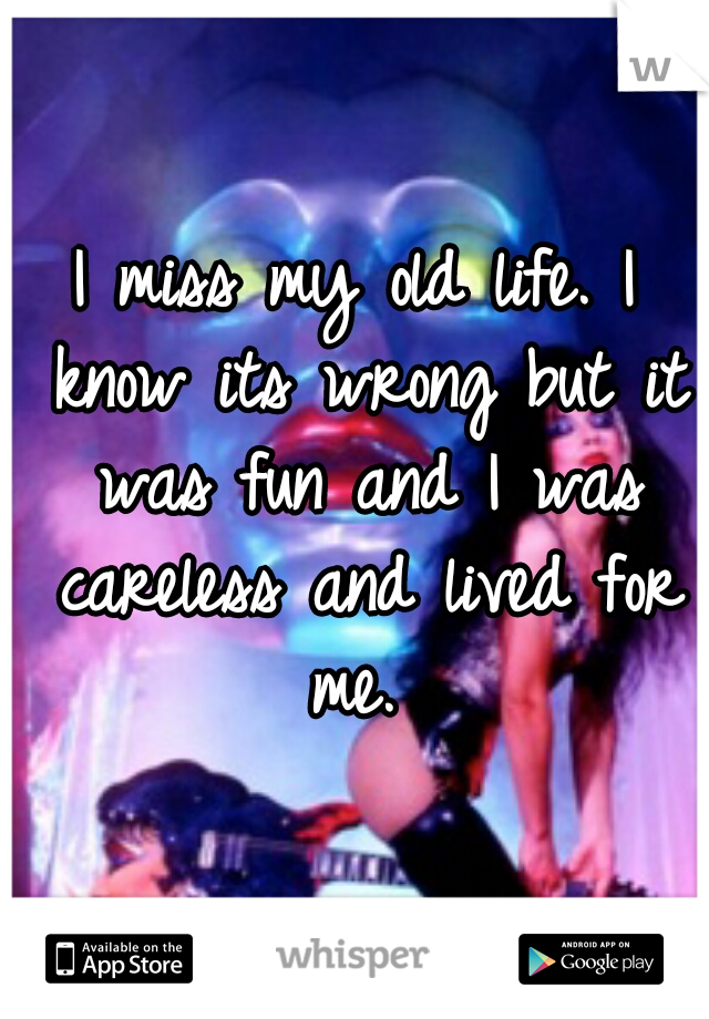 I miss my old life. I know its wrong but it was fun and I was careless and lived for me. 
