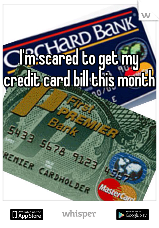 
I'm scared to get my credit card bill this month