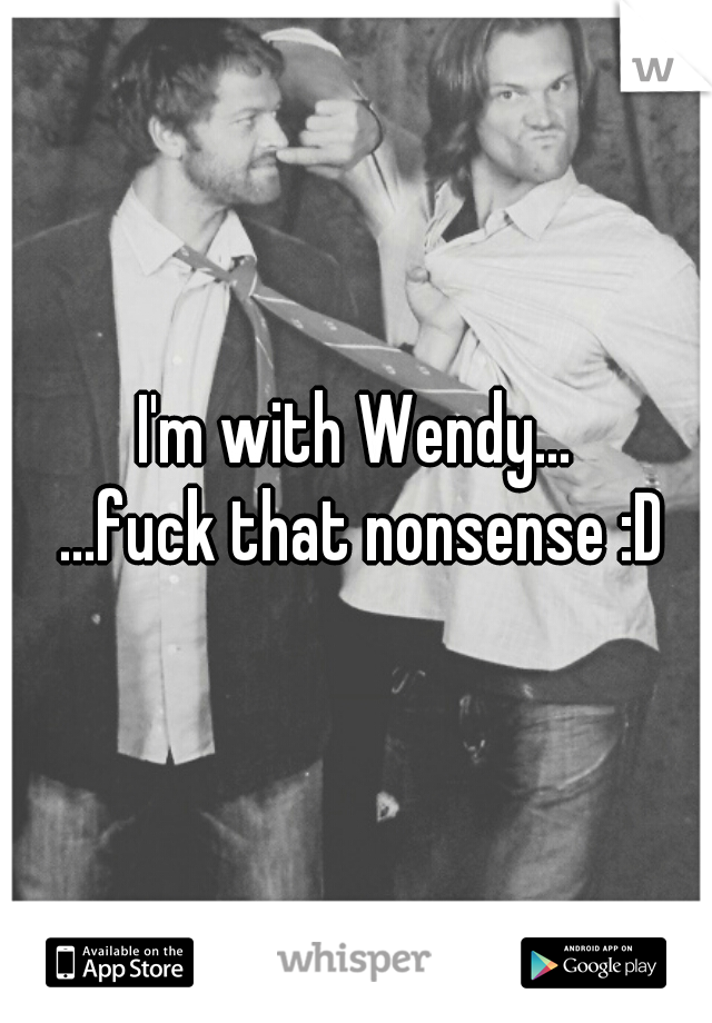 I'm with Wendy...
 
 
 ...fuck that nonsense :D
