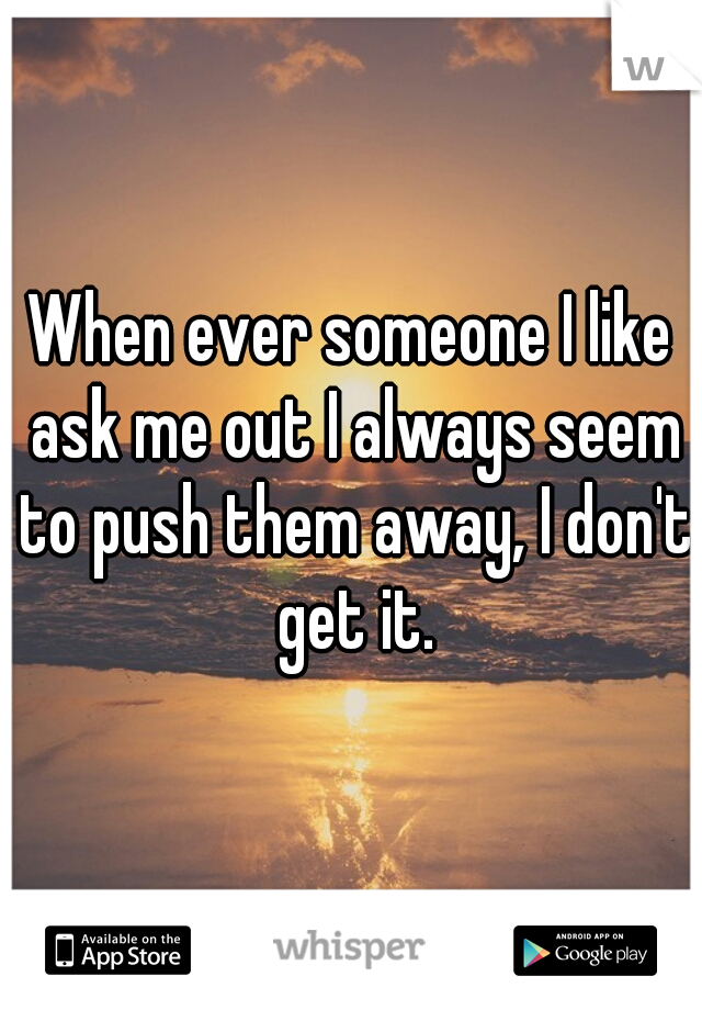 When ever someone I like ask me out I always seem to push them away, I don't get it.