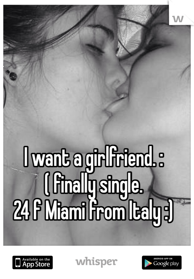 I want a girlfriend. :( finally single. 
24 f Miami from Italy :)