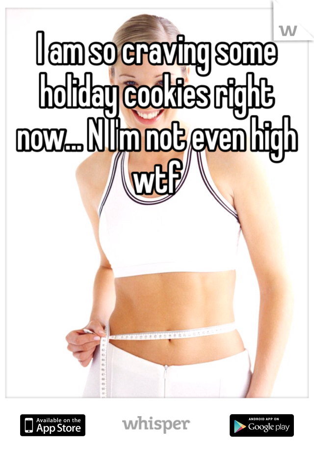 I am so craving some holiday cookies right now... N I'm not even high wtf 