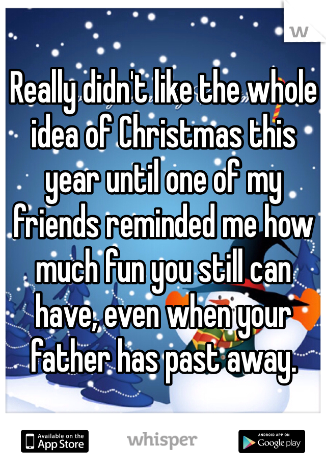 Really didn't like the whole idea of Christmas this year until one of my friends reminded me how much fun you still can have, even when your father has past away. 