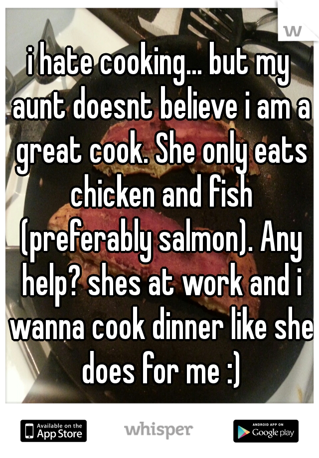 i hate cooking... but my aunt doesnt believe i am a great cook. She only eats chicken and fish (preferably salmon). Any help? shes at work and i wanna cook dinner like she does for me :)