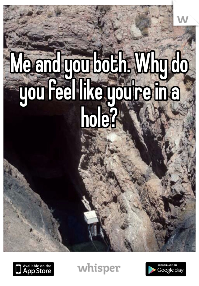 Me and you both. Why do you feel like you're in a hole?