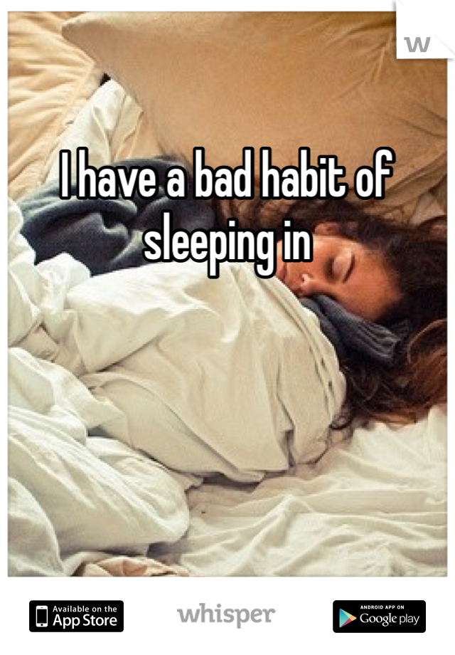 I have a bad habit of sleeping in