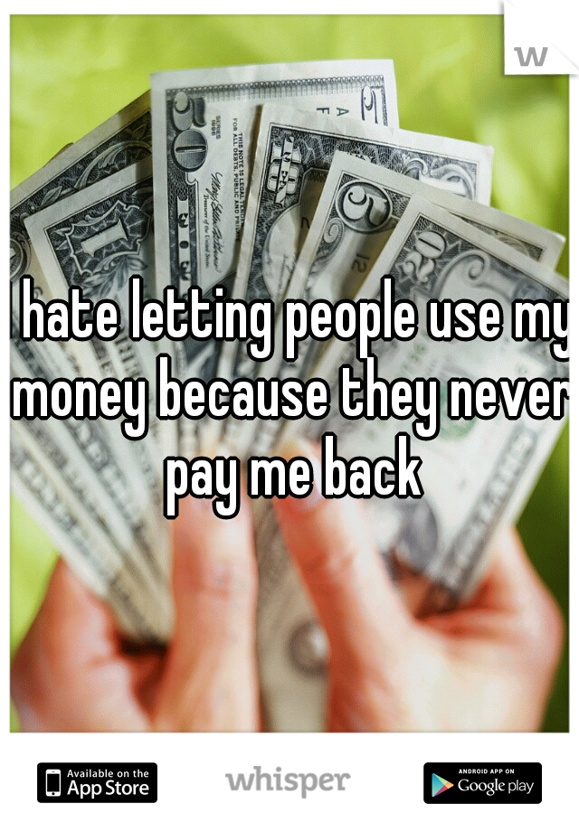 I hate letting people use my money because they never pay me back