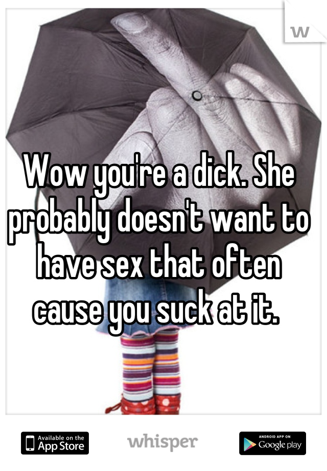 Wow you're a dick. She probably doesn't want to have sex that often cause you suck at it. 