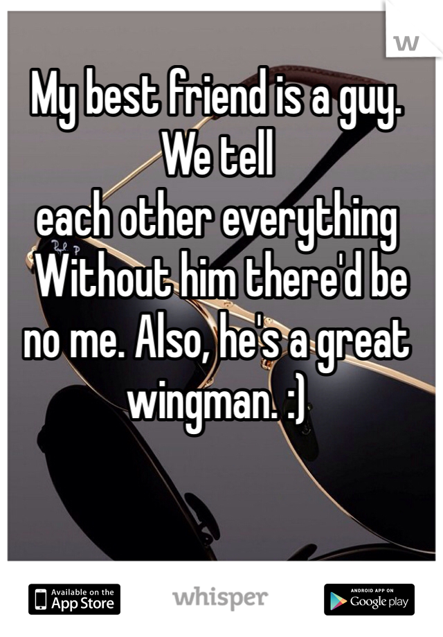 My best friend is a guy. We tell 
each other everything
 Without him there'd be no me. Also, he's a great wingman. :)