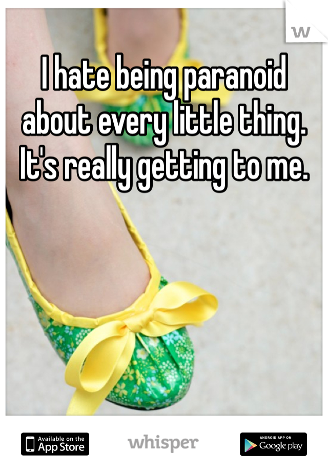 I hate being paranoid about every little thing. It's really getting to me. 