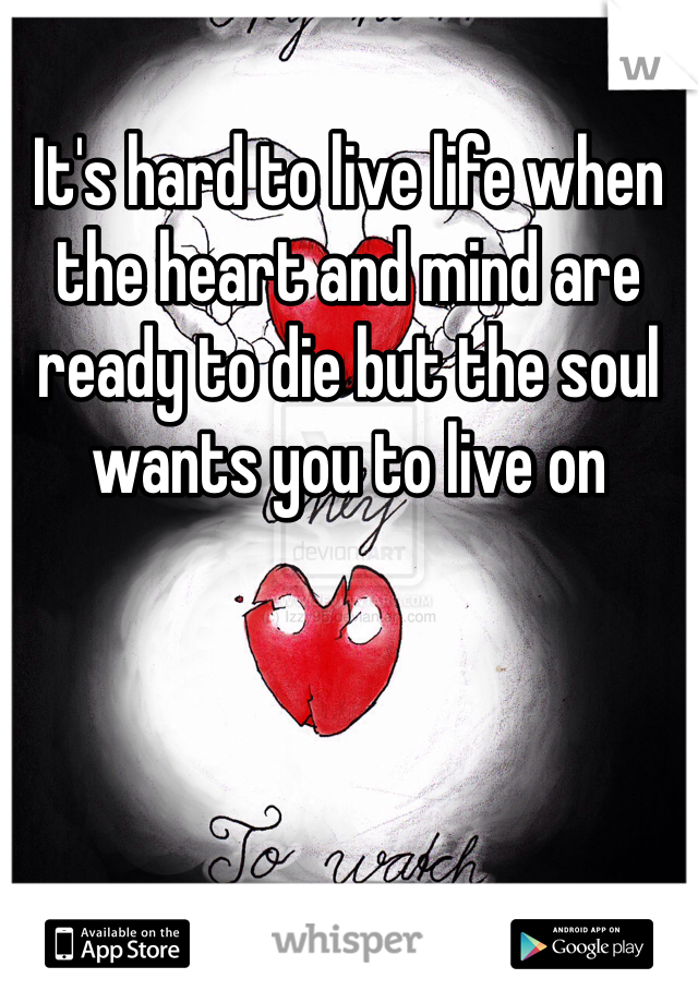 It's hard to live life when the heart and mind are ready to die but the soul wants you to live on 