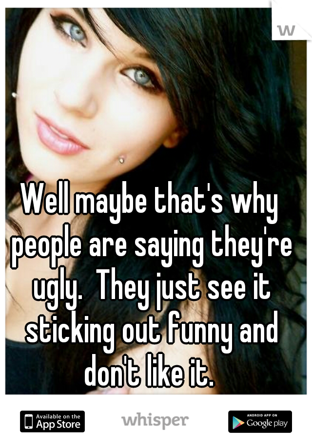 Well maybe that's why people are saying they're ugly.  They just see it sticking out funny and don't like it. 