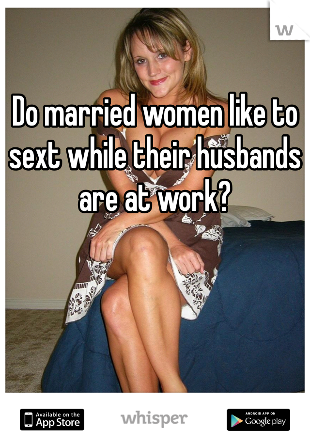 Do married women like to sext while their husbands are at work?