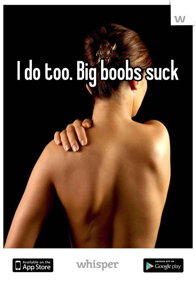 I do too. Big boobs suck