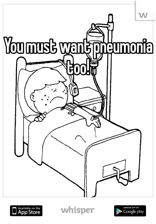 You must want pneumonia too!