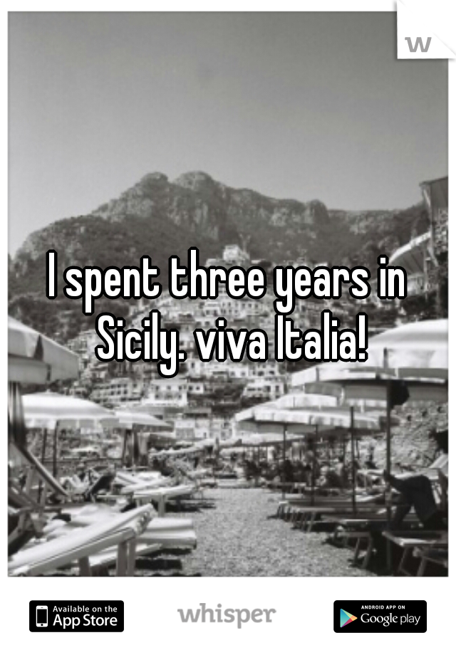 I spent three years in Sicily. viva Italia!