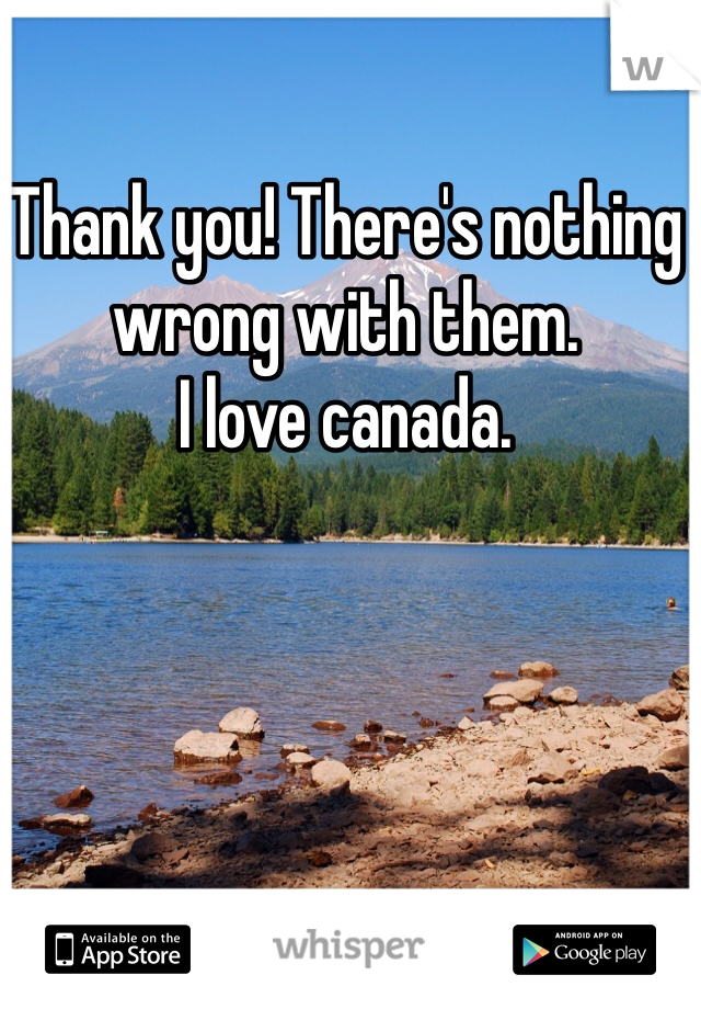 Thank you! There's nothing wrong with them. 
I love canada. 